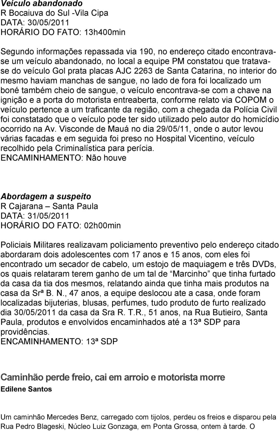 encontrava-se com a chave na ignição e a porta do motorista entreaberta, conforme relato via COPOM o veículo pertence a um traficante da região, com a chegada da Polícia Civil foi constatado que o