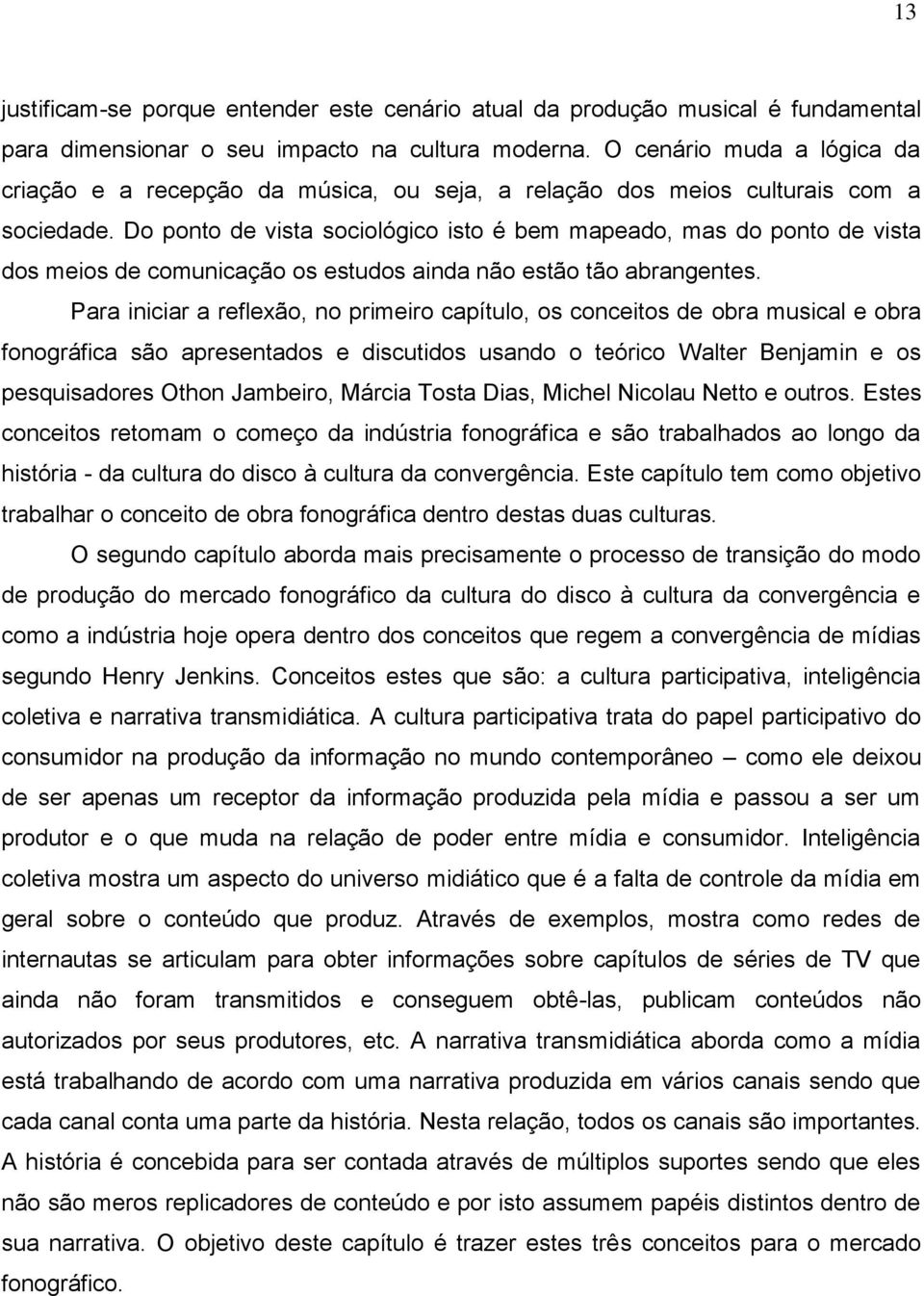 Do ponto de vista sociológico isto é bem mapeado, mas do ponto de vista dos meios de comunicação os estudos ainda não estão tão abrangentes.