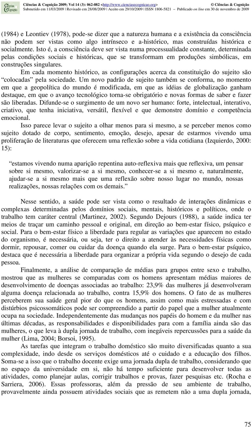 Em cada momento histórico, as configurações acerca da constituição do sujeito são colocadas pela sociedade.