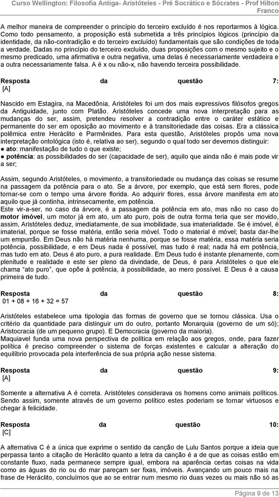 Dadas no princípio do terceiro excluído, duas proposições com o mesmo sujeito e o mesmo predicado, uma afirmativa e outra negativa, uma delas é necessariamente verdadeira e a outra necessariamente