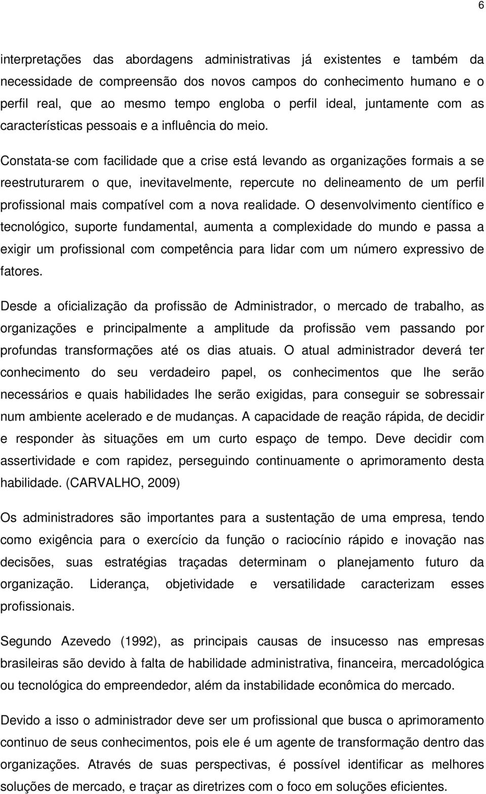 Constata-se com facilidade que a crise está levando as organizações formais a se reestruturarem o que, inevitavelmente, repercute no delineamento de um perfil profissional mais compatível com a nova