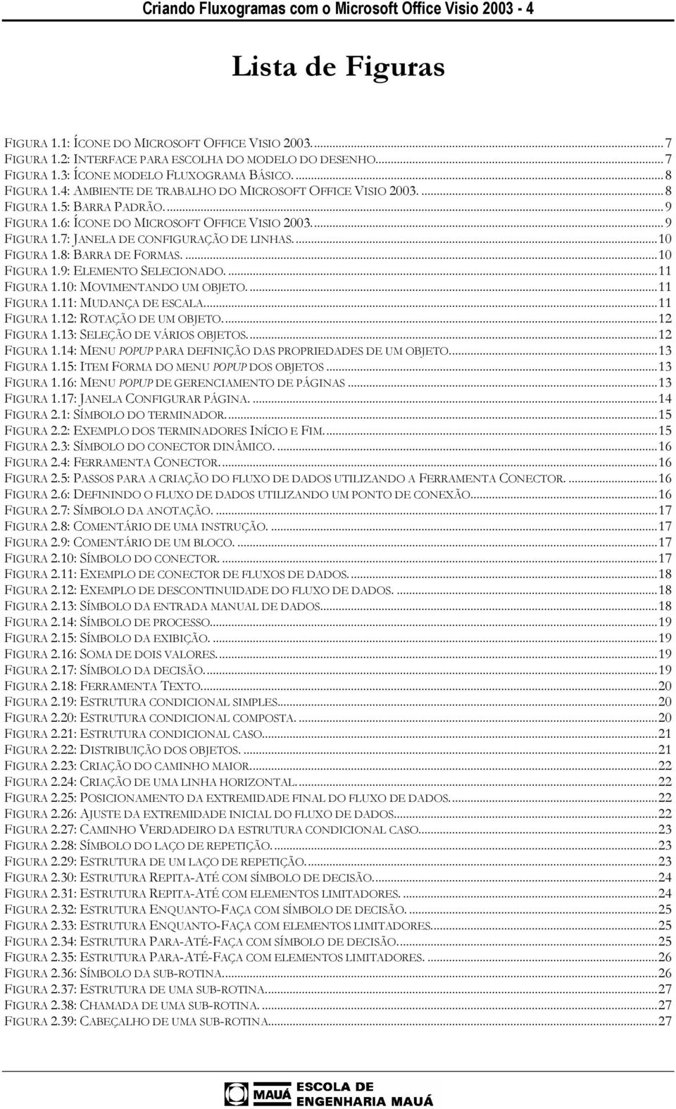 ..10 FIGURA 1.8: BARRA DE FORMAS....10 FIGURA 1.9: ELEMENTO SELECIONADO....11 FIGURA 1.10: MOVIMENTANDO UM OBJETO...11 FIGURA 1.11: MUDANÇA DE ESCALA...11 FIGURA 1.12: ROTAÇÃO DE UM OBJETO.