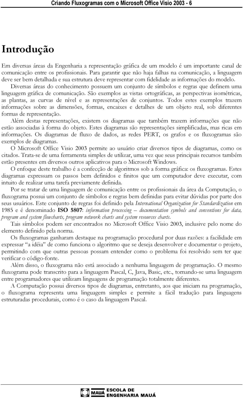 Diversas áreas do conhecimento possuem um conjunto de símbolos e regras que definem uma linguagem gráfica de comunicação.