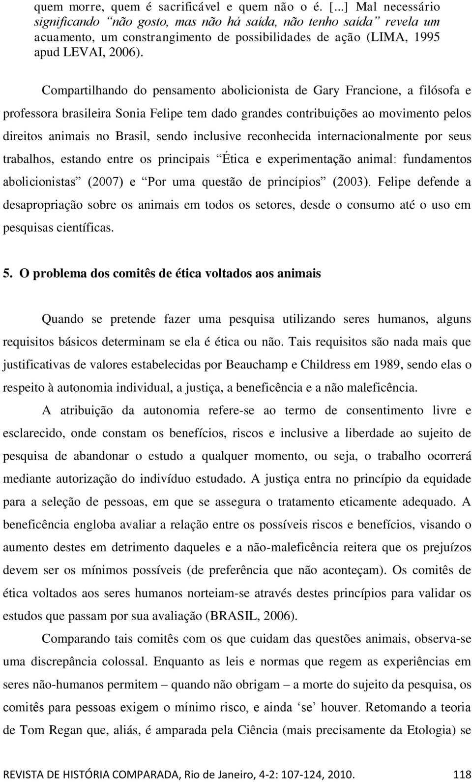 Compartilhando do pensamento abolicionista de Gary Francione, a filósofa e professora brasileira Sonia Felipe tem dado grandes contribuições ao movimento pelos direitos animais no Brasil, sendo