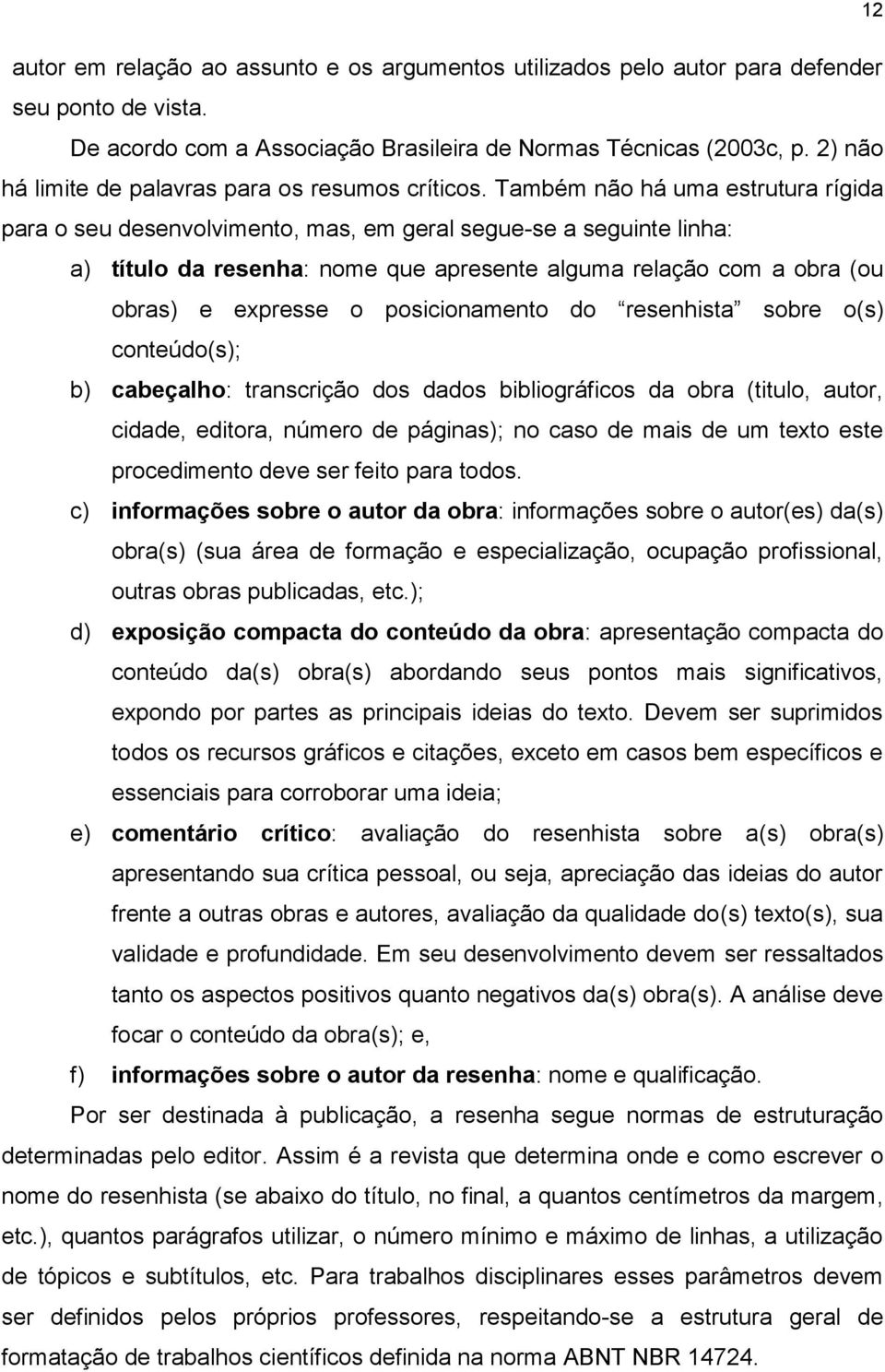 Também não há uma estrutura rígida para o seu desenvolvimento, mas, em geral segue-se a seguinte linha: a) título da resenha: nome que apresente alguma relação com a obra (ou obras) e expresse o