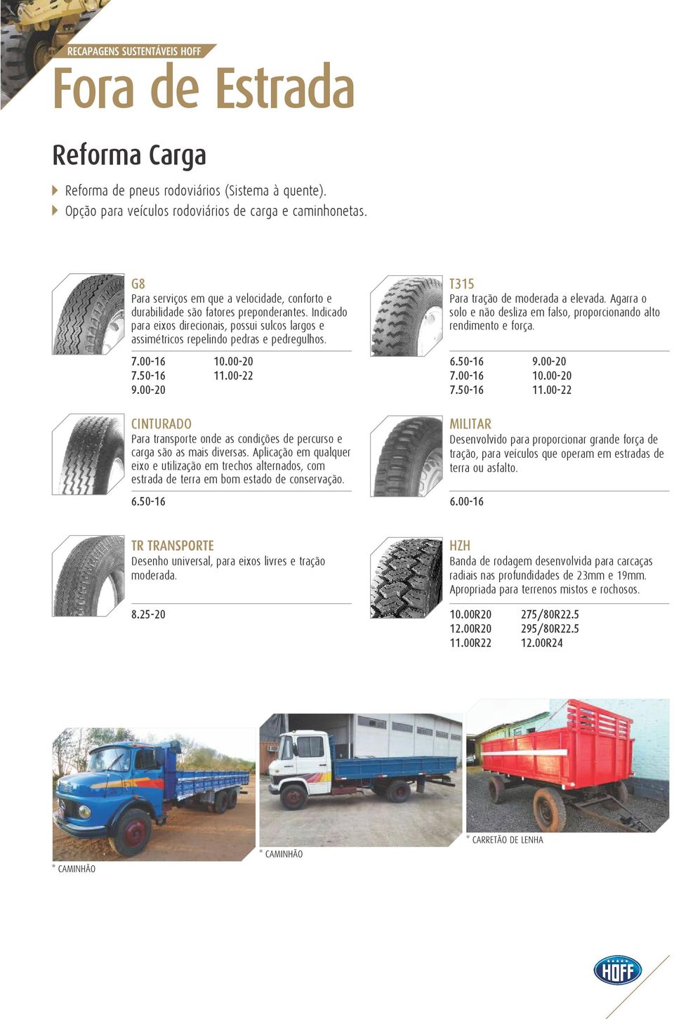 00-16 7.50-16 9.00-20 10.00-20 11.00-22 T315 Para tração de moderada a elevada. Agarra o solo e não desliza em falso, proporcionando alto rendimento e força. 6.50-16 7.00-16 7.50-16 9.00-20 10.00-20 11.00-22 CINTURADO Para transporte onde as condições de percurso e carga são as mais diversas.