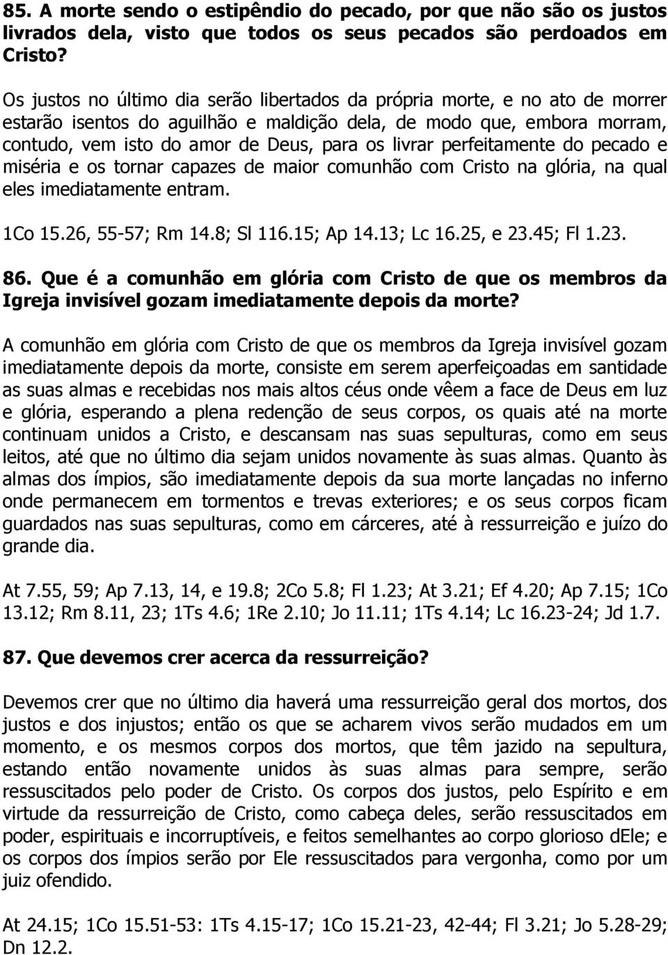 livrar perfeitamente do pecado e miséria e os tornar capazes de maior comunhão com Cristo na glória, na qual eles imediatamente entram. 1Co 15.26, 55-57; Rm 14.8; Sl 116.15; Ap 14.13; Lc 16.25, e 23.