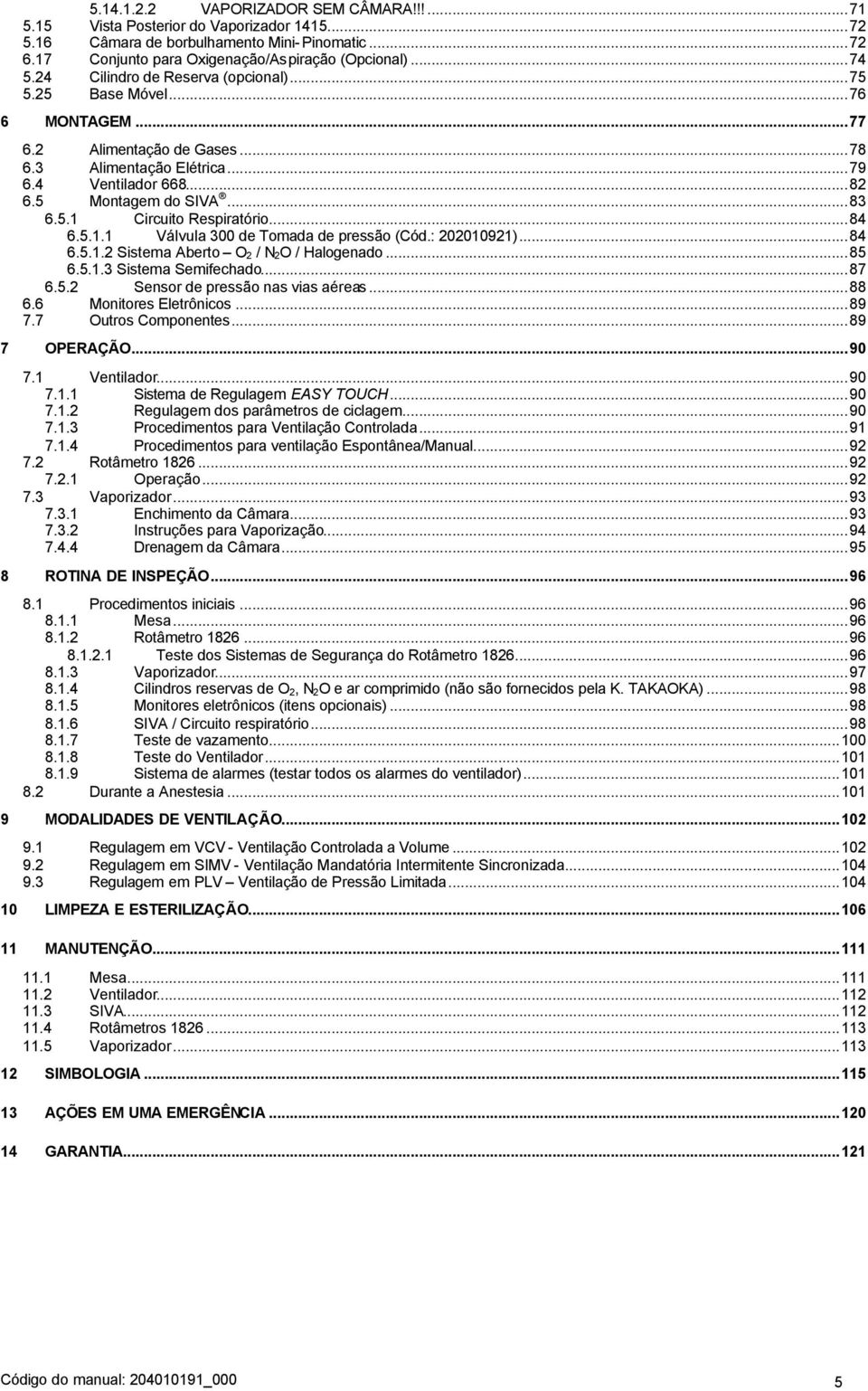 ..84 6.5.1.1 Válvula 300 de Tomada de pressão (Cód.: 202010921)...84 6.5.1.2 Sistema Aberto O 2 / N 2O / Halogenado...85 6.5.1.3 Sistema Semifechado...87 6.5.2 Sensor de pressão nas vias aéreas...88 6.