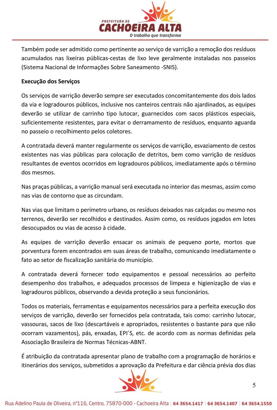 Execução dos Serviços Os serviços de varrição deverão sempre ser executados concomitantemente dos dois lados da via e logradouros públicos, inclusive nos canteiros centrais não ajardinados, as