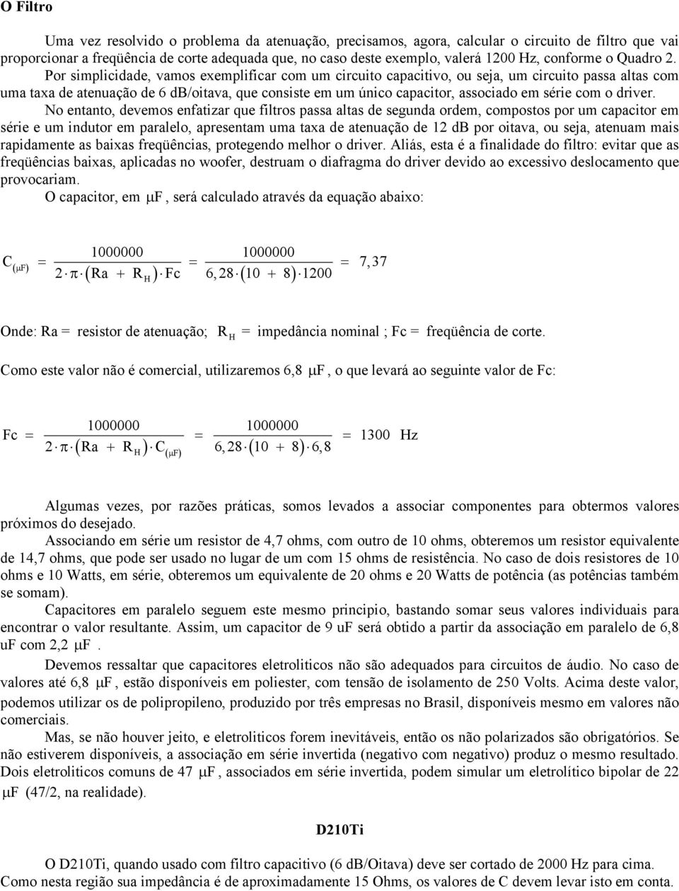 Por simplicidade, vamos exemplificar com um circuito capacitivo, ou seja, um circuito passa altas com uma taxa de atenuação de 6 db/oitava, que consiste em um único capacitor, associado em série com