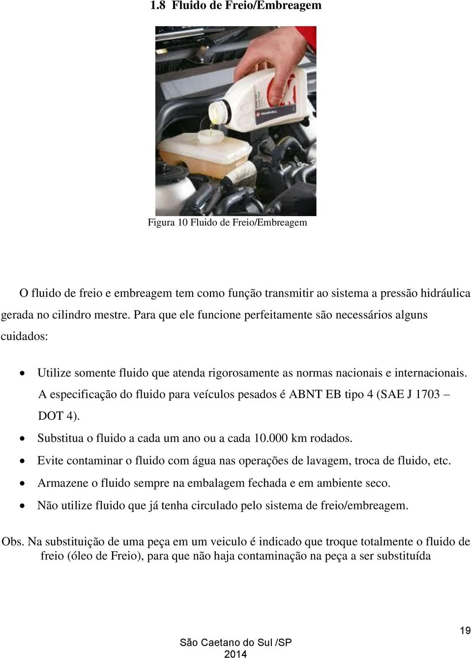 A especificação do fluido para veículos pesados é ABNT EB tipo 4 (SAE J 1703 DOT 4). Substitua o fluido a cada um ano ou a cada 10.000 km rodados.