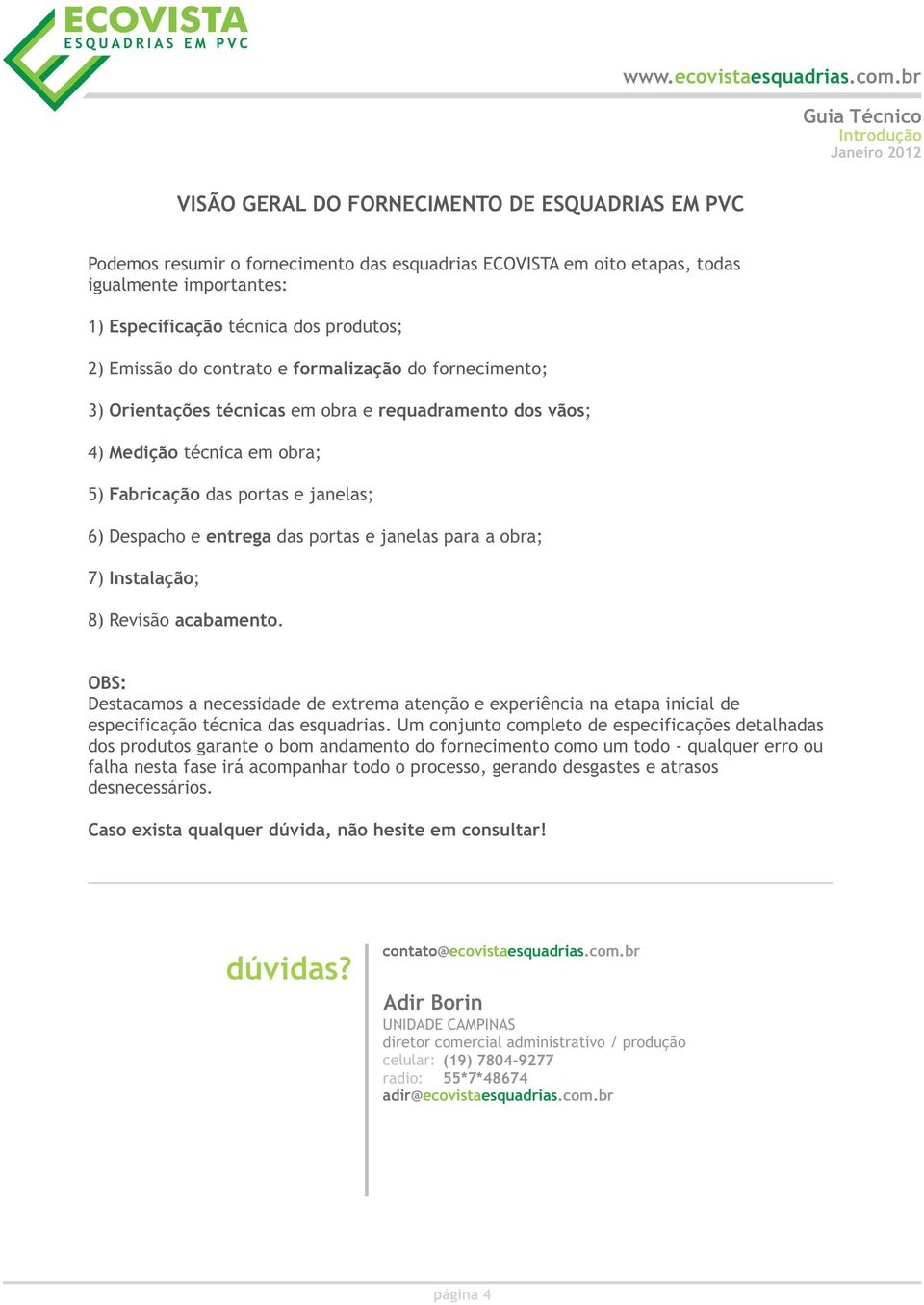 das portas e janelas para a obra; 7) Instalação; 8) Revisão acabamento. OBS: Destacamos a necessidade de extrema atenção e experiência na etapa inicial de especificação técnica das esquadrias.