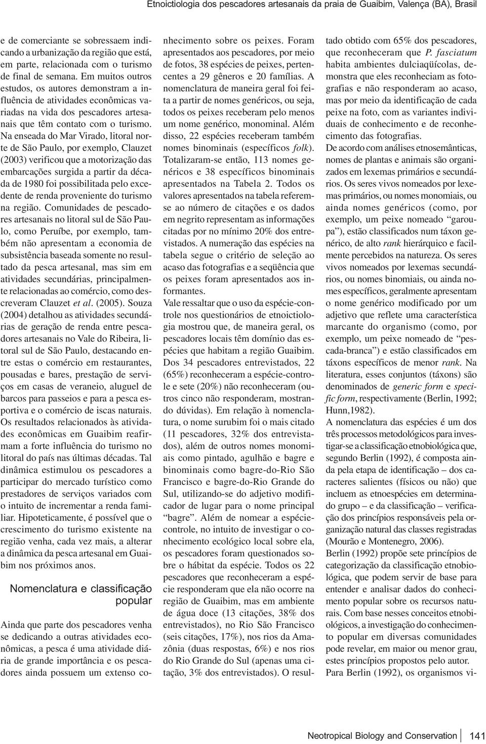 Na enseada do Mar Virado, litoral norte de São Paulo, por exemplo, Clauzet (2003) verificou que a motorização das embarcações surgida a partir da década de 1980 foi possibilitada pelo excedente de