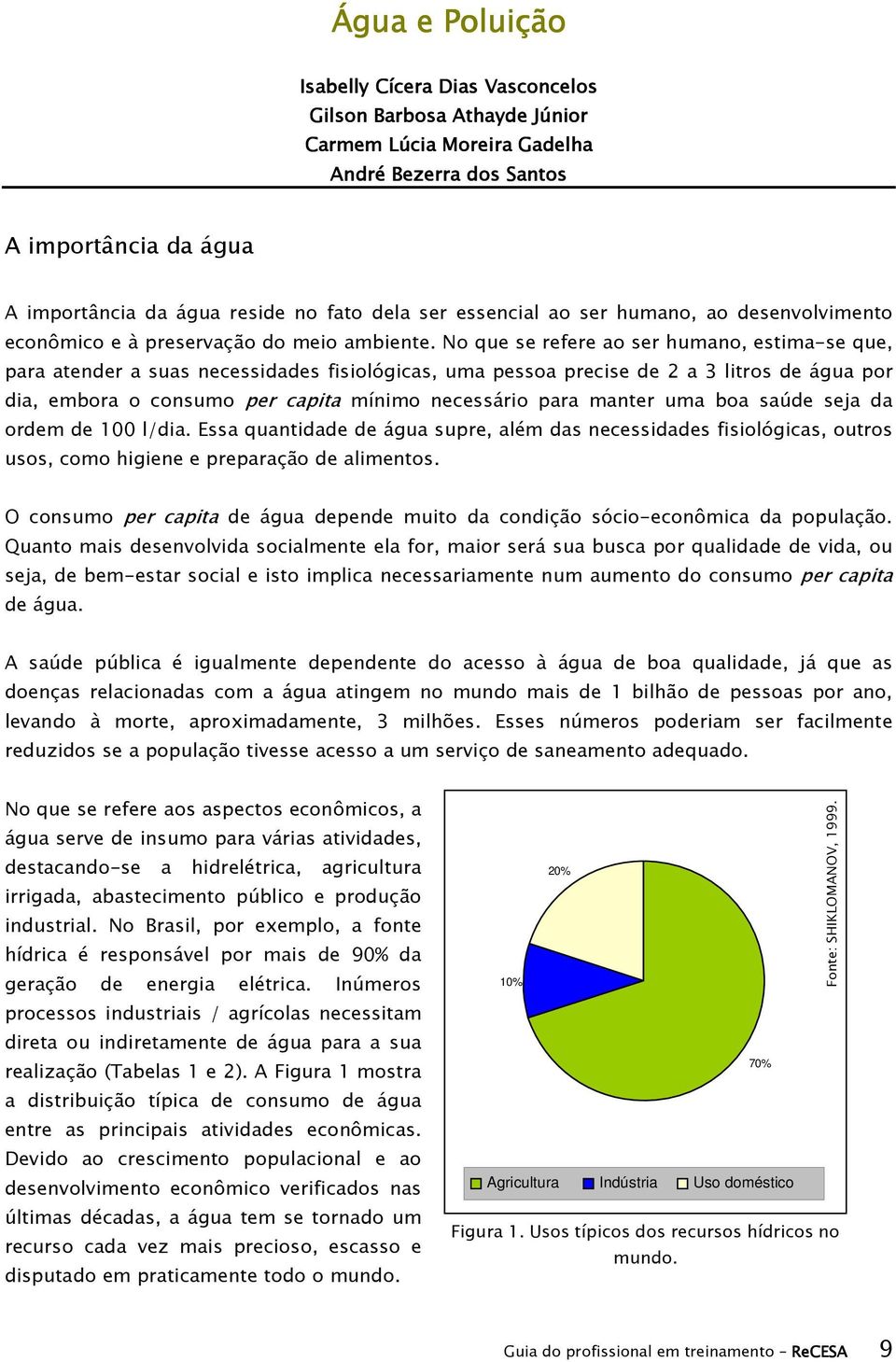 No que se refere ao ser humano, estima-se que, para atender a suas necessidades fisiológicas, uma pessoa precise de 2 a 3 litros de água por dia, embora o consumo per capita mínimo necessário para