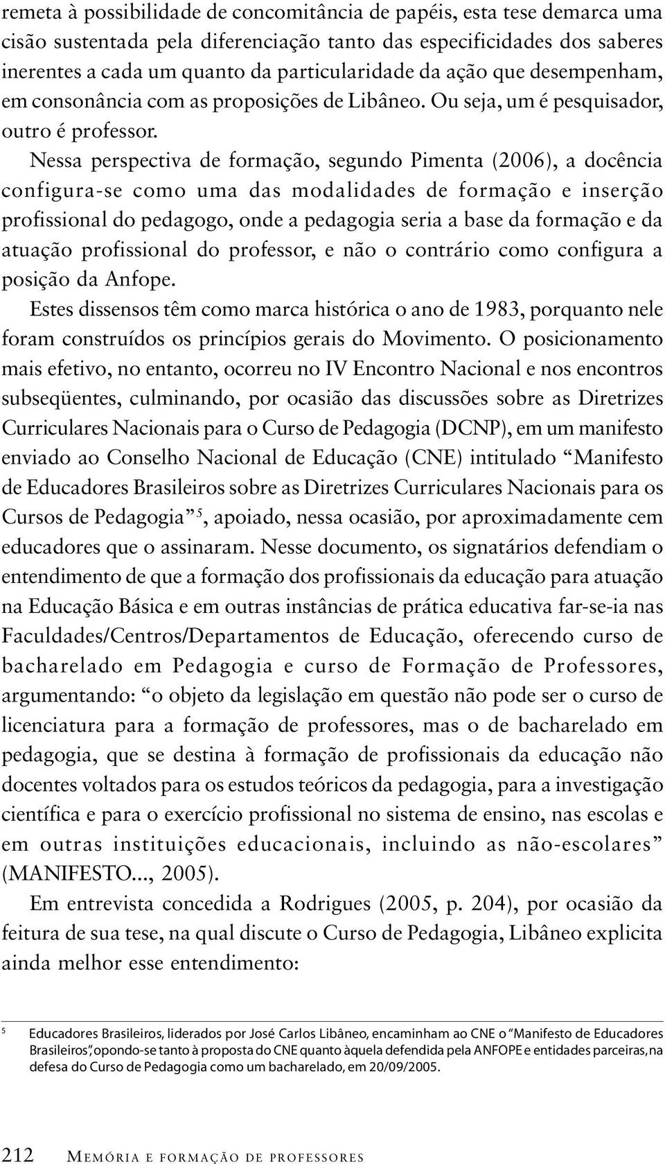 Nessa perspectiva de formação, segundo Pimenta (2006), a docência configura-se como uma das modalidades de formação e inserção profissional do pedagogo, onde a pedagogia seria a base da formação e da