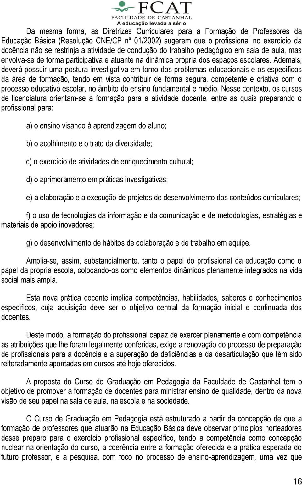 Ademais, deverá possuir uma postura investigativa em torno dos problemas educacionais e os específicos da área de formação, tendo em vista contribuir de forma segura, competente e criativa com o