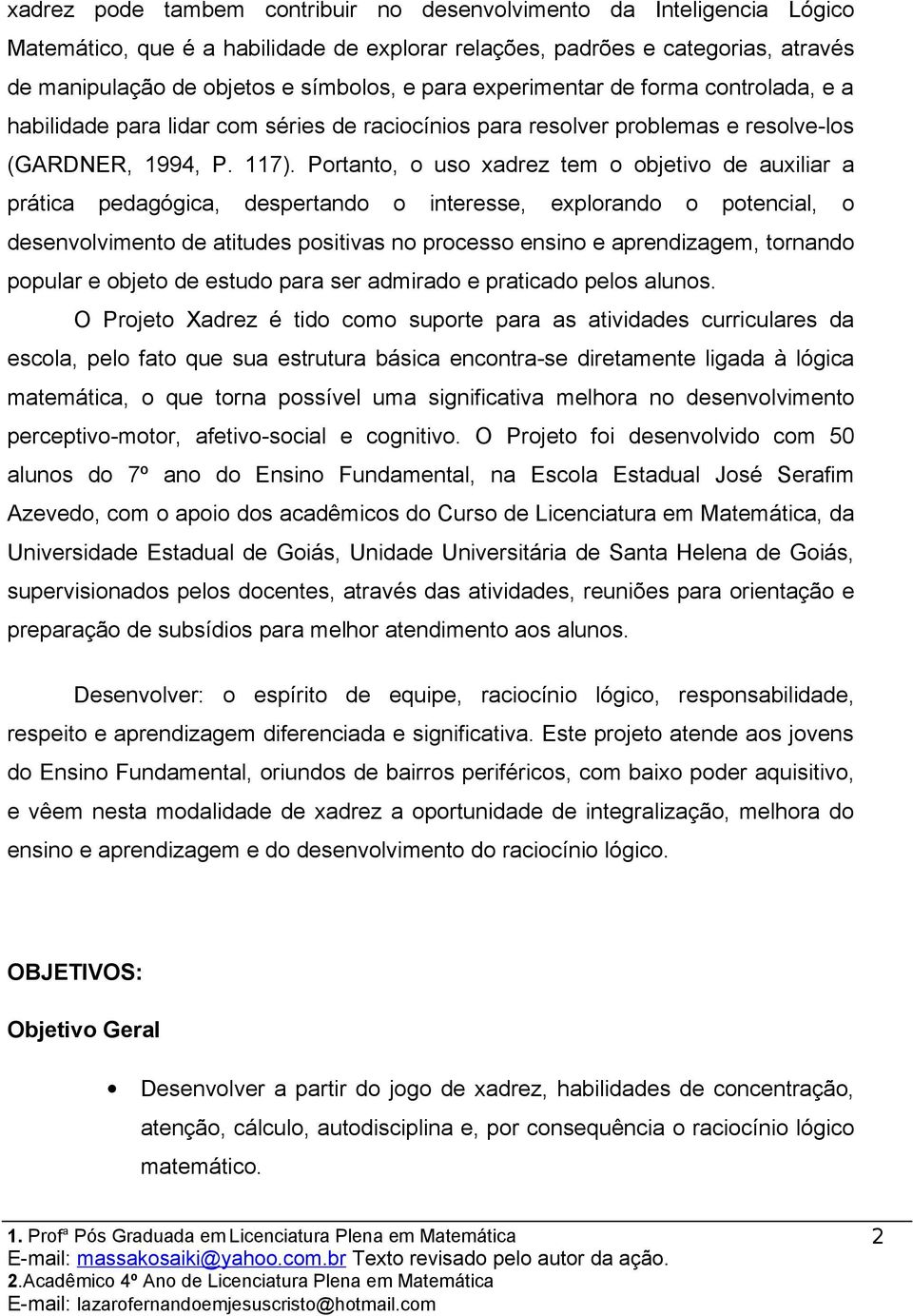 Portanto, o uso xadrez tem o objetivo de auxiliar a prática pedagógica, despertando o interesse, explorando o potencial, o desenvolvimento de atitudes positivas no processo ensino e aprendizagem,