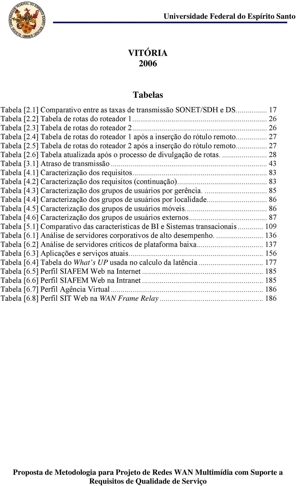 .. 27 Tabela [2.6] Tabela atualizada após o processo de divulgação de rotas.... 28 Tabela [3.1] Atraso de transmissão... 43 Tabela [4.1] Caracterização dos requisitos... 83 Tabela [4.