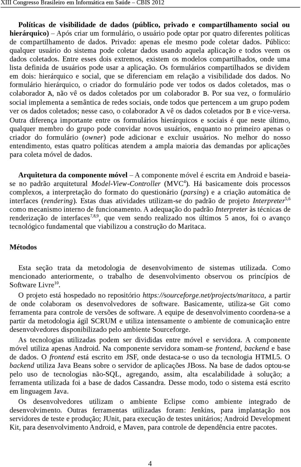 Entre esses dois extremos, existem os modelos compartilhados, onde uma lista definida de usuários pode usar a aplicação.