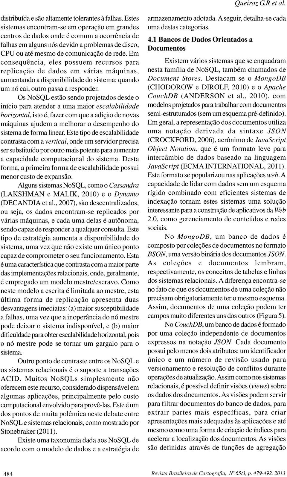 Em consequência, eles possuem recursos para replicação de dados em várias máquinas, aumentando a disponibilidade do sistema: quando um nó cai, outro passa a responder.