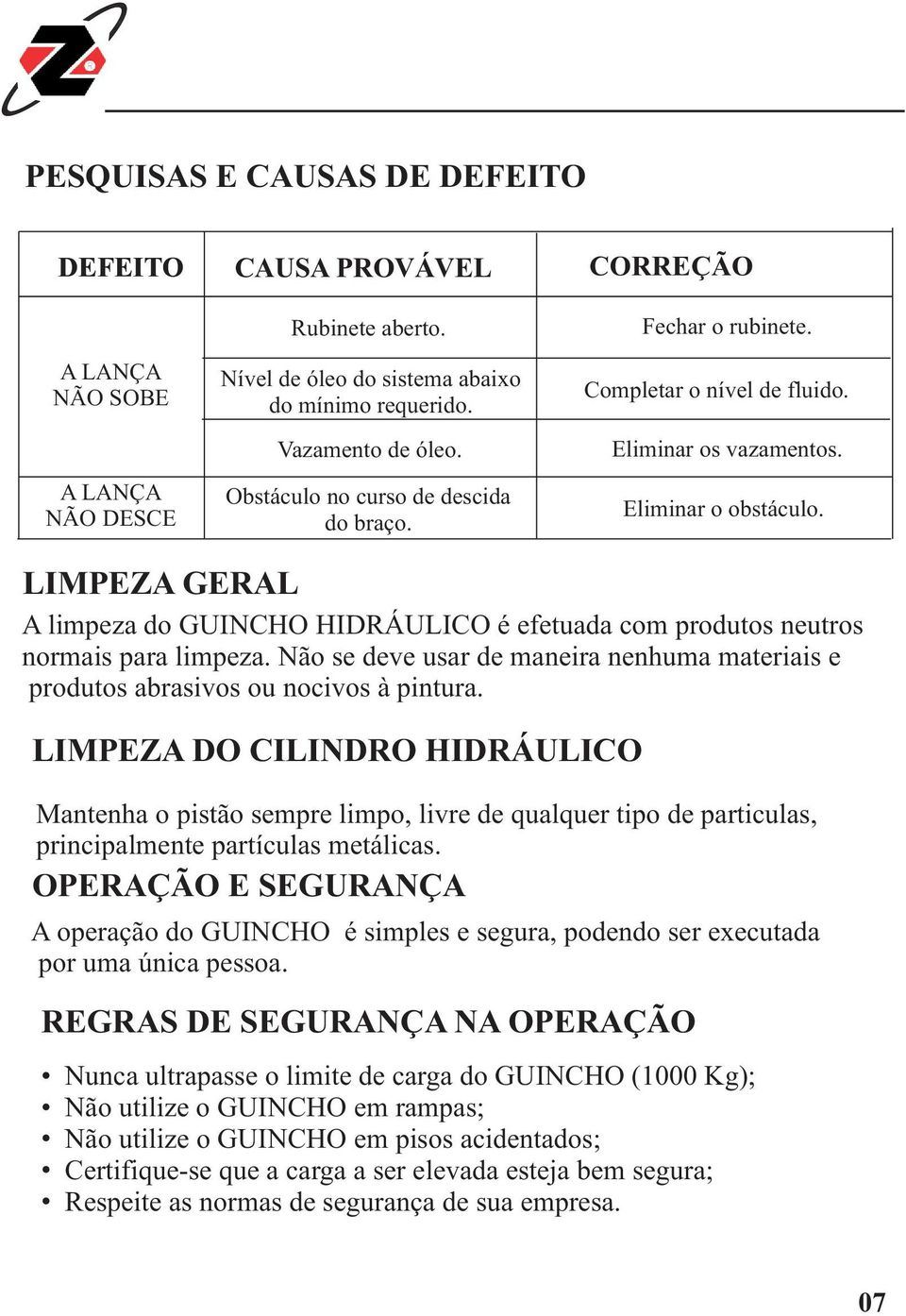 LIMPEZA GERAL A limpeza do GUINCHO HIDRÁULICO é efetuada com produtos neutros normais para limpeza. Não se deve usar de maneira nenhuma materiais e produtos abrasivos ou nocivos à pintura.