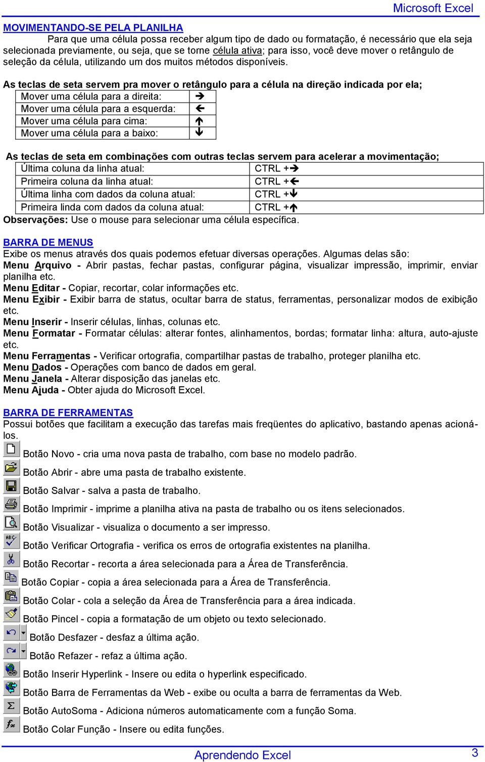 As teclas de seta servem pra mover o retângulo para a célula na direção indicada por ela; Mover uma célula para a direita: Mover uma célula para a esquerda: Mover uma célula para cima: Mover uma