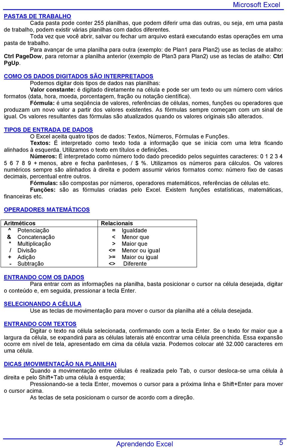 Para avançar de uma planilha para outra (exemplo: de Plan1 para Plan2) use as teclas de atalho: Ctrl PageDow, para retornar a planilha anterior (exemplo de Plan3 para Plan2) use as teclas de atalho: