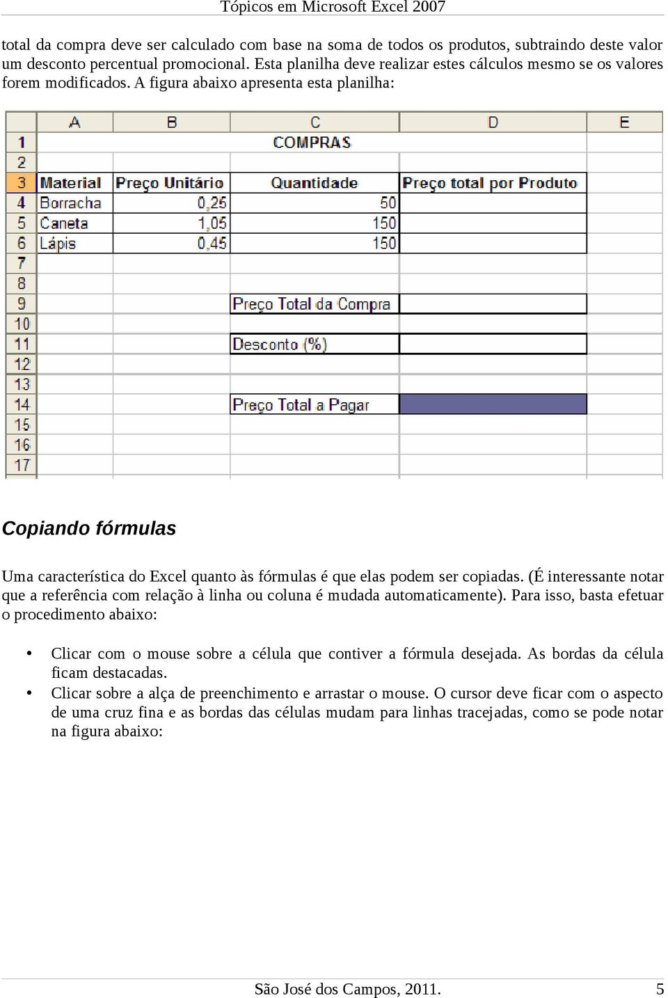 A figura abaixo apresenta esta planilha: Copiando fórmulas Uma característica do Excel quanto às fórmulas é que elas podem ser copiadas.