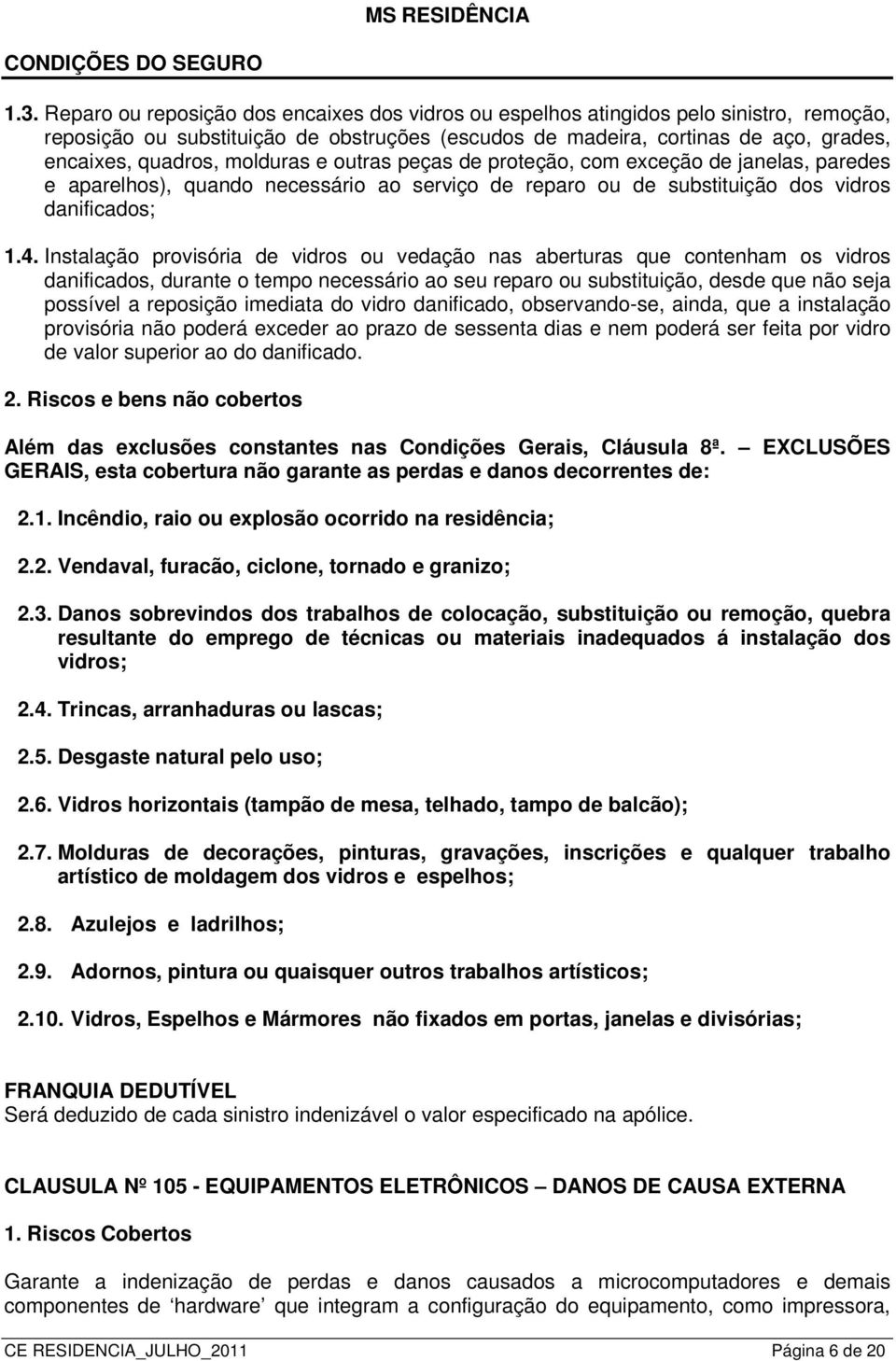 Instalação provisória de vidros ou vedação nas aberturas que contenham os vidros danificados, durante o tempo necessário ao seu reparo ou substituição, desde que não seja possível a reposição