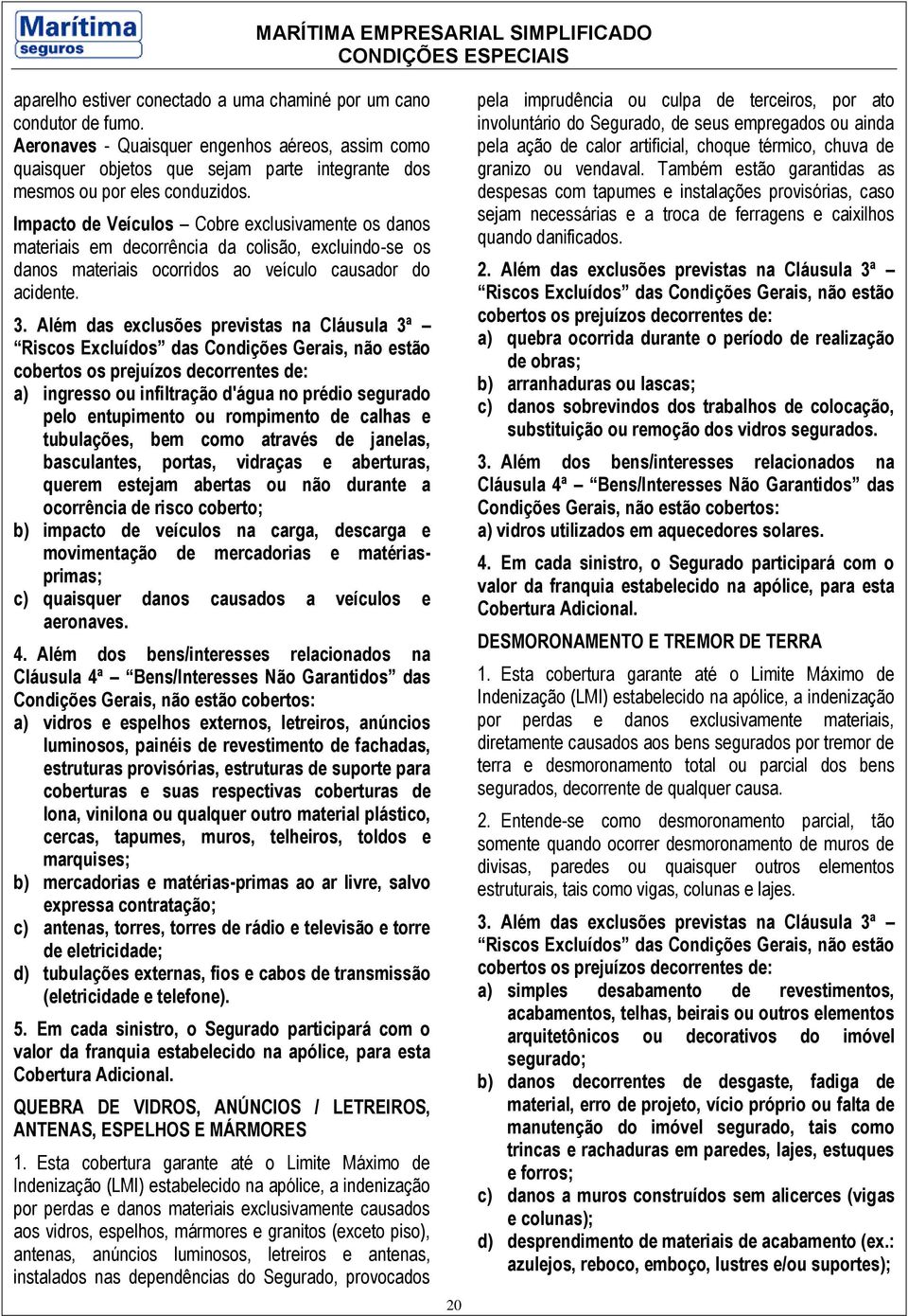 Impacto de Veículos Cobre exclusivamente os danos materiais em decorrência da colisão, excluindo-se os danos materiais ocorridos ao veículo causador do acidente. 3.