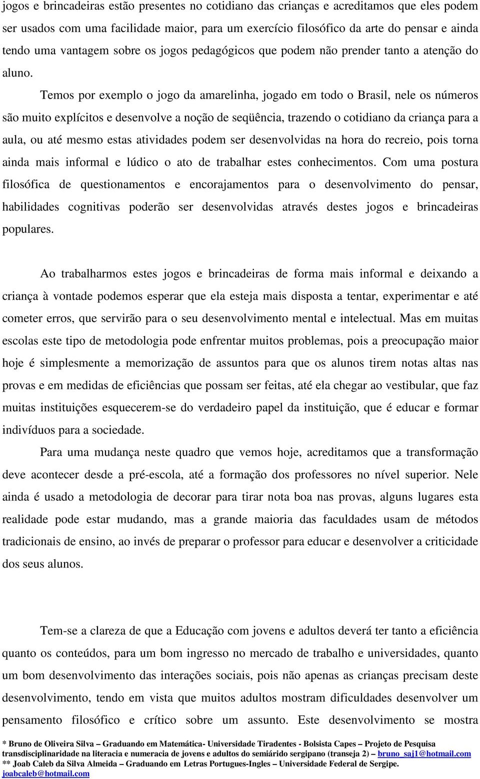 Temos por exemplo o jogo da amarelinha, jogado em todo o Brasil, nele os números são muito explícitos e desenvolve a noção de seqüência, trazendo o cotidiano da criança para a aula, ou até mesmo