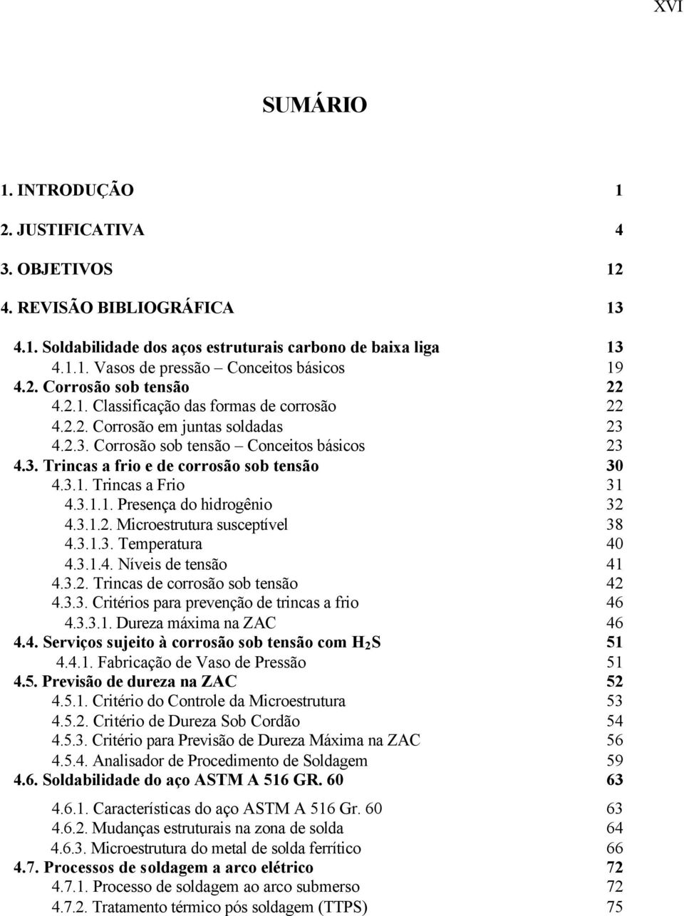 3.1. Trincas a Frio 31 4.3.1.1. Presença do hidrogênio 32 4.3.1.2. Microestrutura susceptível 38 4.3.1.3. Temperatura 40 4.3.1.4. Níveis de tensão 41 4.3.2. Trincas de corrosão sob tensão 42 4.3.3. Critérios para prevenção de trincas a frio 46 4.