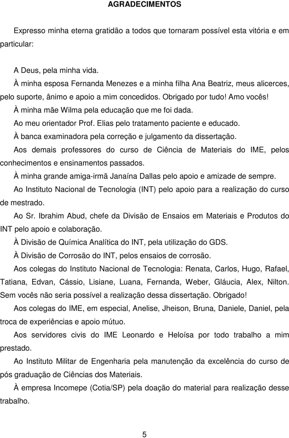 À minha mãe Wilma pela educação que me foi dada. Ao meu orientador Prof. Elias pelo tratamento paciente e educado. À banca examinadora pela correção e julgamento da dissertação.