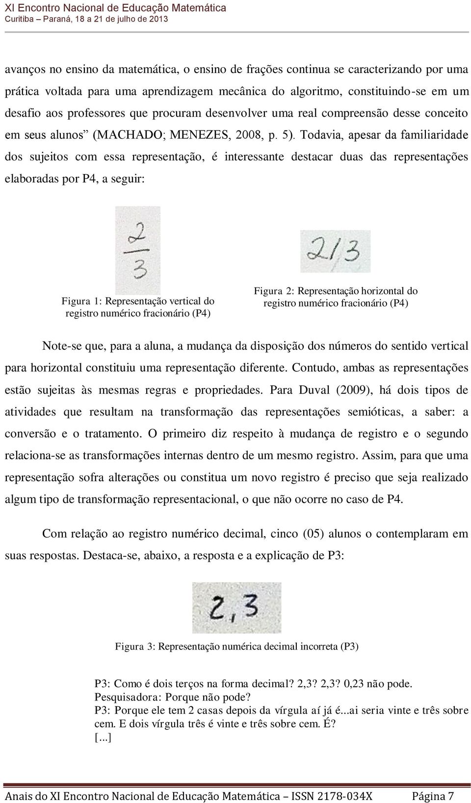 Todavia, apesar da familiaridade dos sujeitos com essa representação, é interessante destacar duas das representações elaboradas por P4, a seguir: Figura 1: Representação vertical do registro