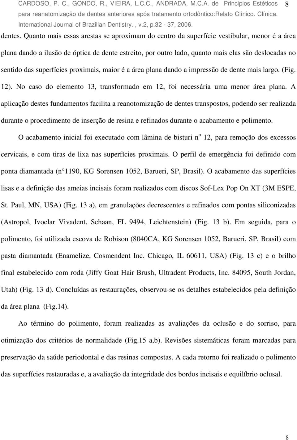 das superfícies proximais, maior é a área plana dando a impressão de dente mais largo. (Fig. 12). No caso do elemento 13, transformado em 12, foi necessária uma menor área plana.