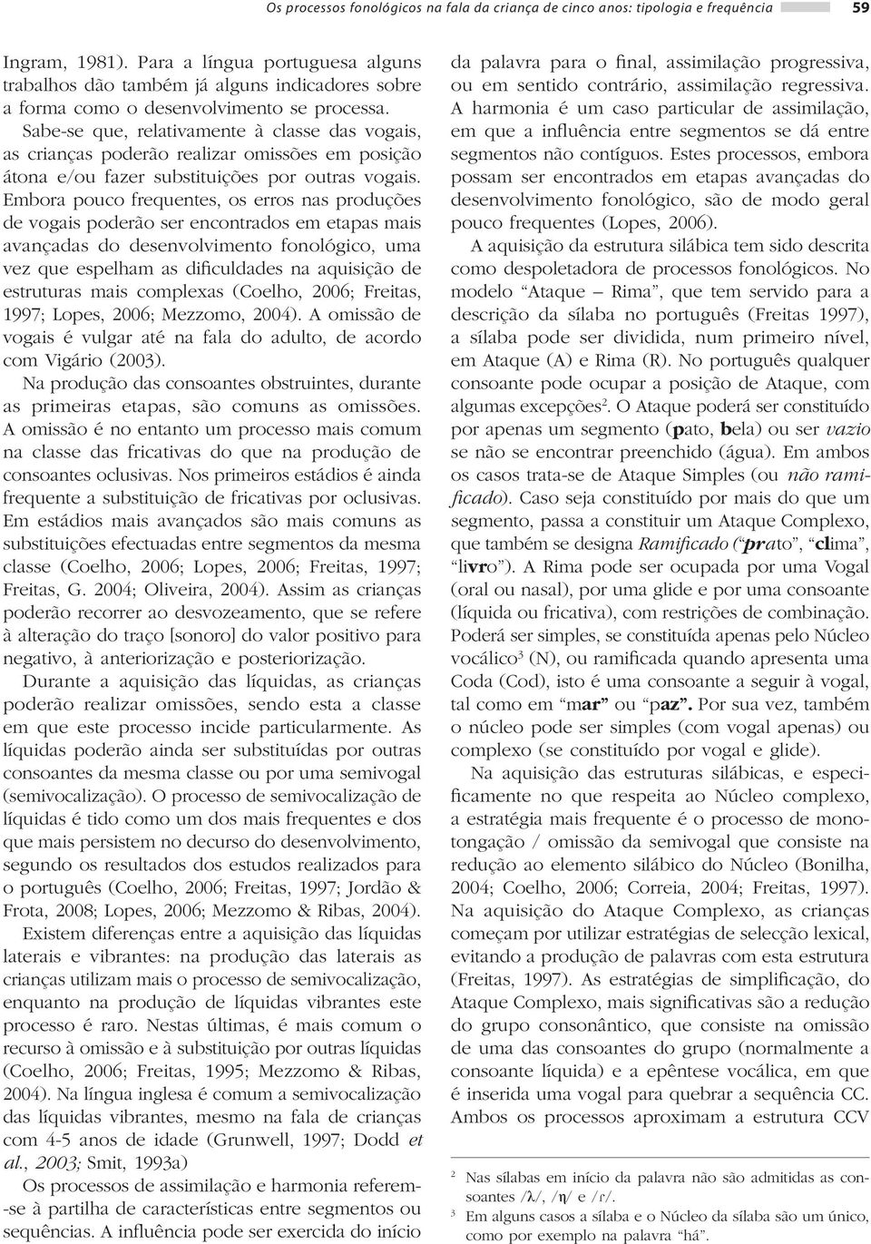 Sabe-se que, relativamente à classe das vogais, as crianças poderão realizar omissões em posição átona e/ou fazer substituições por outras vogais.