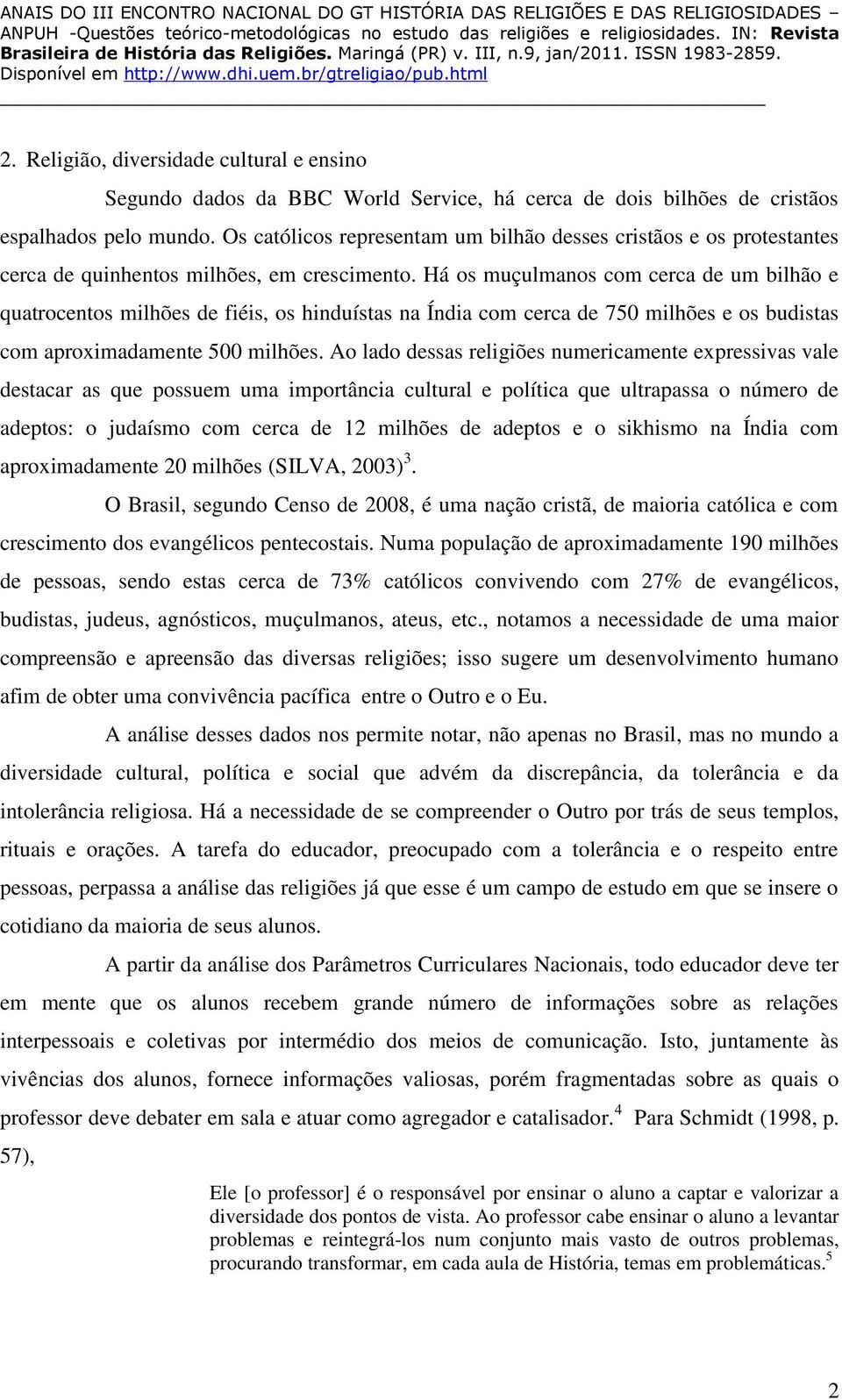 Há os muçulmanos com cerca de um bilhão e quatrocentos milhões de fiéis, os hinduístas na Índia com cerca de 750 milhões e os budistas com aproximadamente 500 milhões.