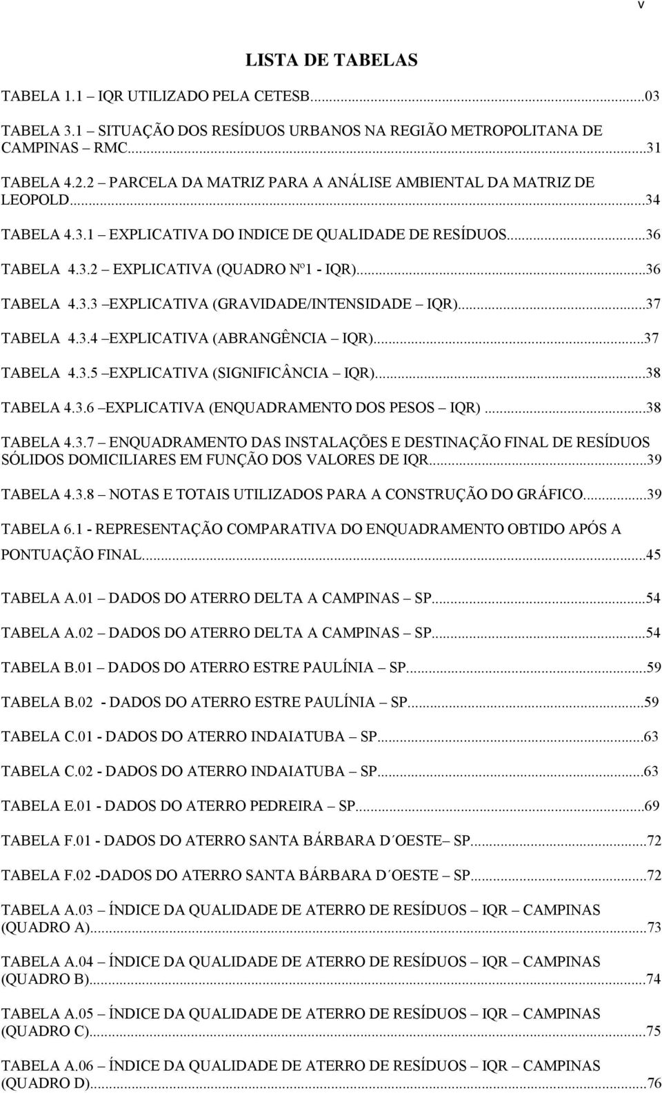 ..37 TABELA 4.3.4 EXPLICATIVA (ABRANGÊNCIA IQR)...37 TABELA 4.3.5 EXPLICATIVA (SIGNIFICÂNCIA IQR)...38 TABELA 4.3.6 EXPLICATIVA (ENQUADRAMENTO DOS PESOS IQR)...38 TABELA 4.3.7 ENQUADRAMENTO DAS INSTALAÇÕES E DESTINAÇÃO FINAL DE RESÍDUOS SÓLIDOS DOMICILIARES EM FUNÇÃO DOS VALORES DE IQR.