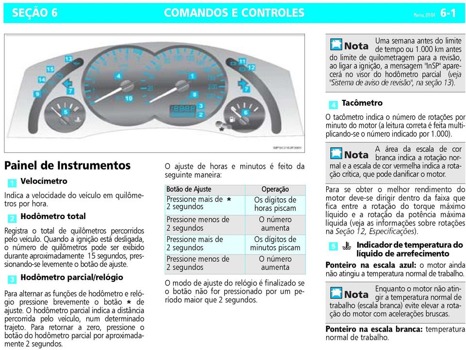 Quando a ignição está desligada, o número de quilômetros pode ser exibido durante aproximadamente 15 segundos, pressionando-se levemente o botão de ajuste.