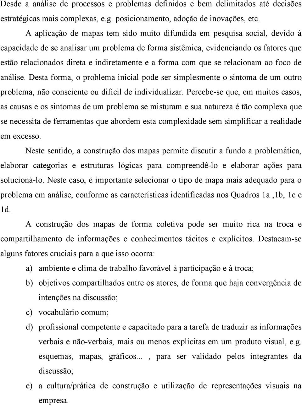 indiretamente e a forma com que se relacionam ao foco de análise. Desta forma, o problema inicial pode ser simplesmente o sintoma de um outro problema, não consciente ou difícil de individualizar.