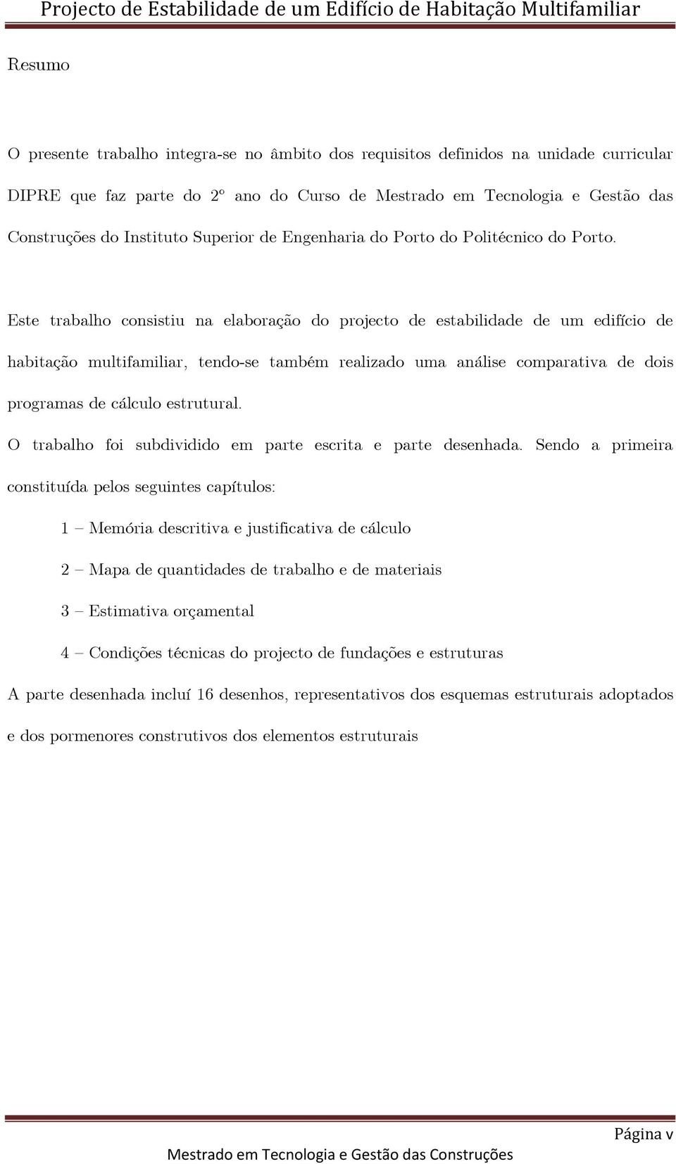 Este trabalho consistiu na elaboração do projecto de estabilidade de um edifício de habitação multifamiliar, tendo-se também realizado uma análise comparativa de dois programas de cálculo estrutural.