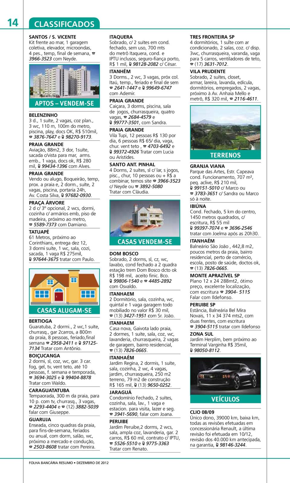 , 1 vaga, docs ok, R$ 280 mil, t 99434-1396 com Alves. Vendo ou alugo, Boqueirão, temp, prox. a praia e, 2 dorm., suíte, 2 vagas, piscina, portaria 24h, Av. Costa Silva, t 97682-0930.