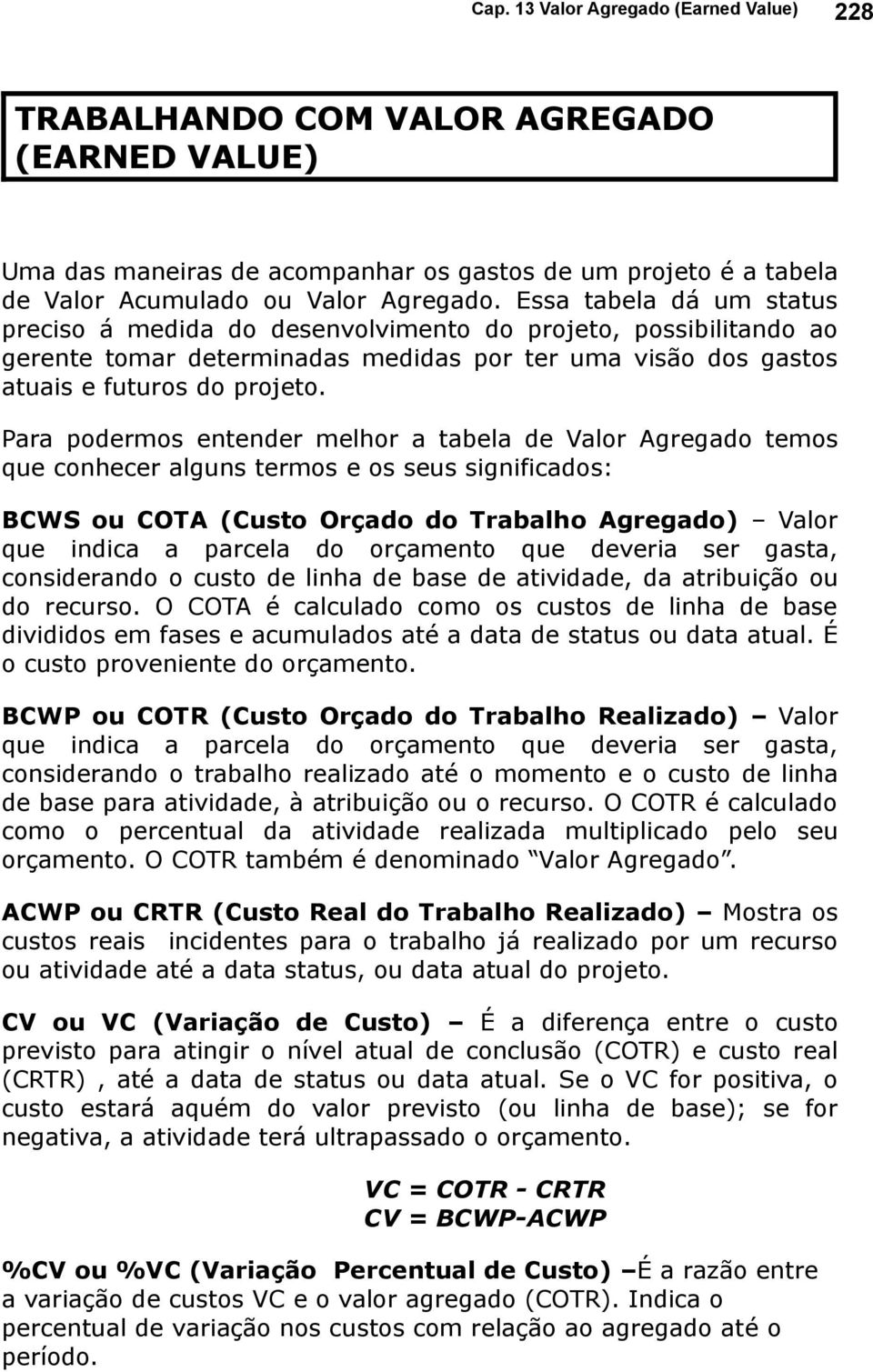 Para podermos entender melhor a tabela de Valor Agregado temos que conhecer alguns termos e os seus significados: BCWS ou COTA (Custo Orçado do Trabalho Agregado) Valor que indica a parcela do