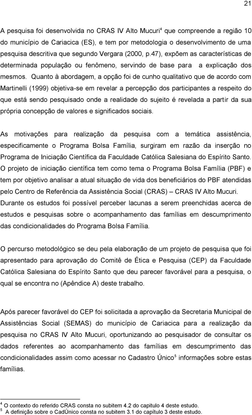 Quanto à abordagem, a opção foi de cunho qualitativo que de acordo com Martinelli (1999) objetiva-se em revelar a percepção dos participantes a respeito do que está sendo pesquisado onde a realidade