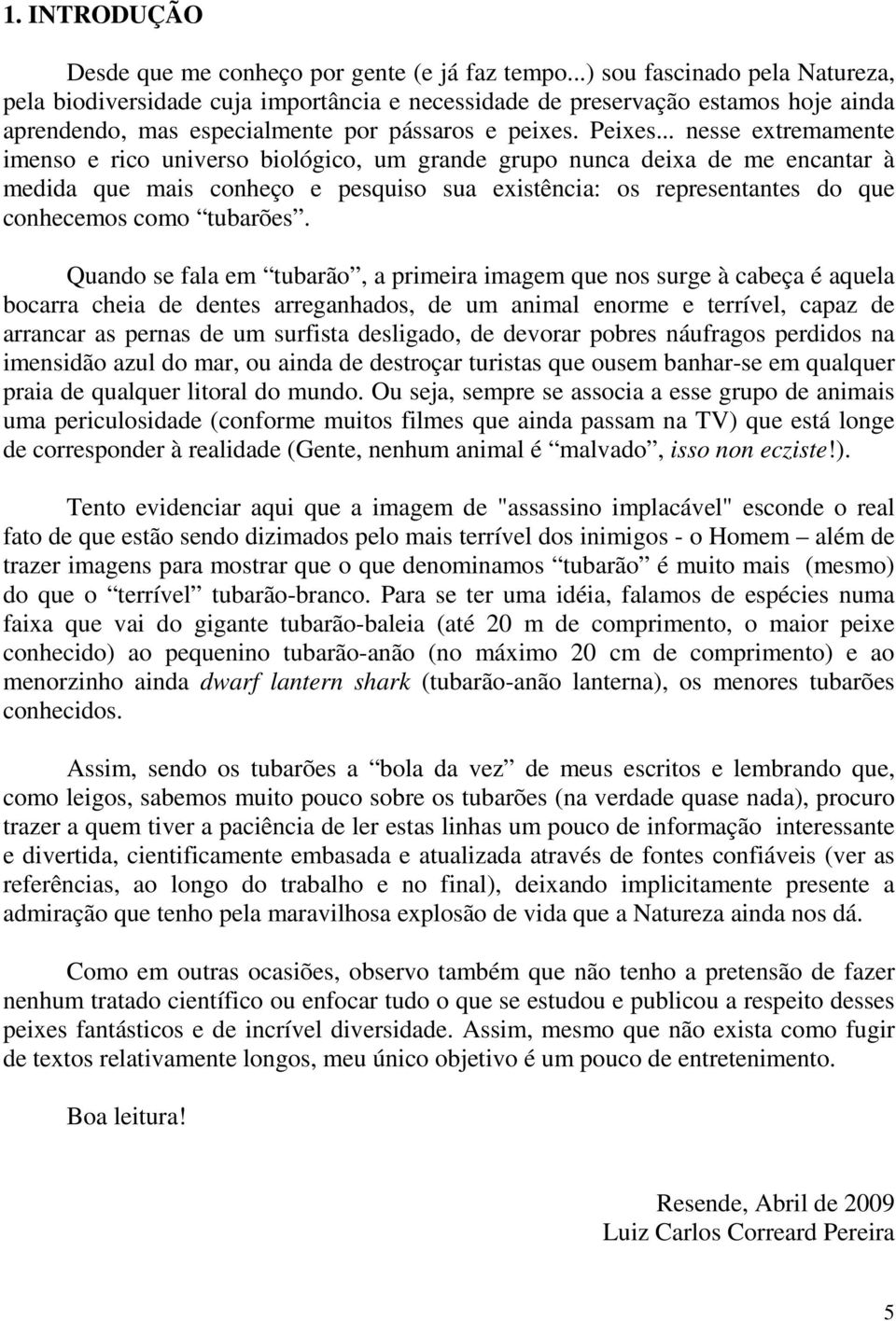 .. nesse extremamente imenso e rico universo biológico, um grande grupo nunca deixa de me encantar à medida que mais conheço e pesquiso sua existência: os representantes do que conhecemos como tubarões.