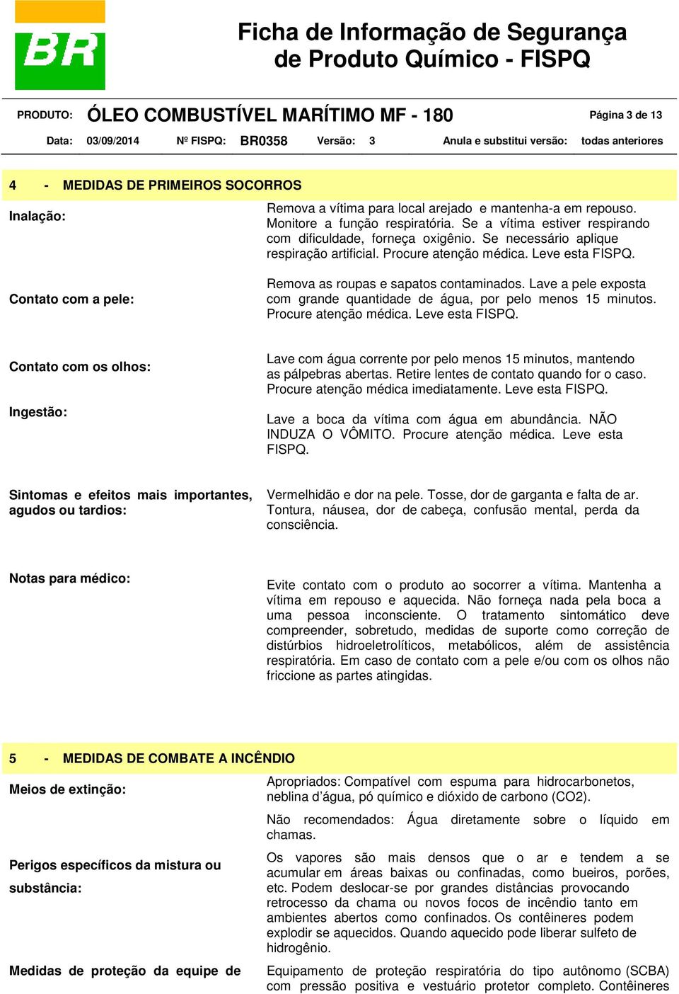 Contato com a pele: Remova as roupas e sapatos contaminados. Lave a pele exposta com grande quantidade de água, por pelo menos 15 minutos. Procure atenção médica. Leve esta FISPQ.