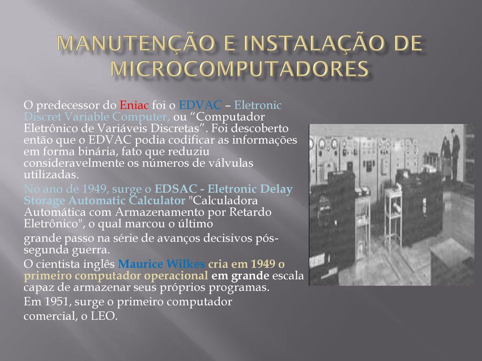 No ano de 1949, surge o EDSAC - Eletronic Delay Storage Automatic Calculator "Calculadora Automática com Armazenamento por Retardo Eletrônico", o qual marcou o último grande