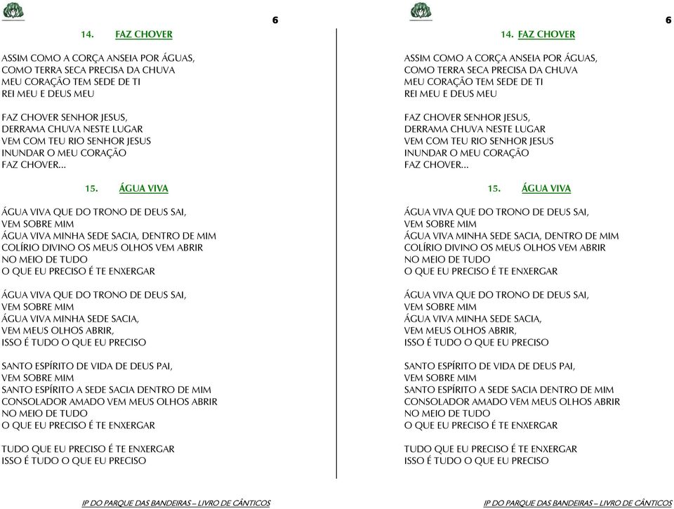 ÁGUA VIVA ÁGUA VIVA QUE DO TRONO DE DEUS SAI, VEM SOBRE MIM ÁGUA VIVA MINHA SEDE SACIA, DENTRO DE MIM COLÍRIO DIVINO OS MEUS OLHOS VEM ABRIR NO MEIO DE TUDO O QUE EU PRECISO É TE ENXERGAR ÁGUA VIVA
