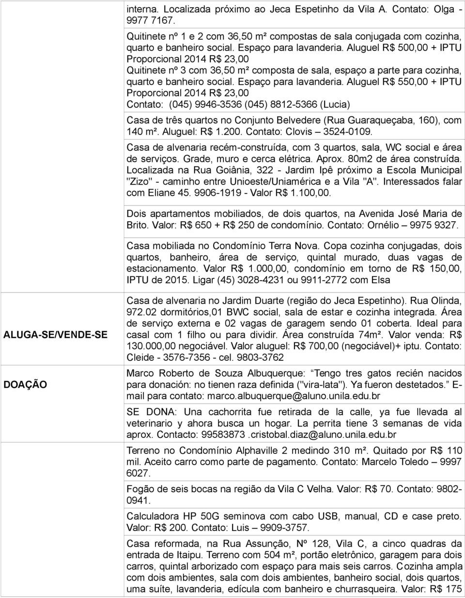 Aluguel R$ 550,00 + IPTU Proporcional 2014 R$ 23,00 Contato: (045) 9946-3536 (045) 8812-5366 (Lucia) Casa de três quartos no Conjunto Belvedere (Rua Guaraqueçaba, 160), com 140 m². Aluguel: R$ 1.200.