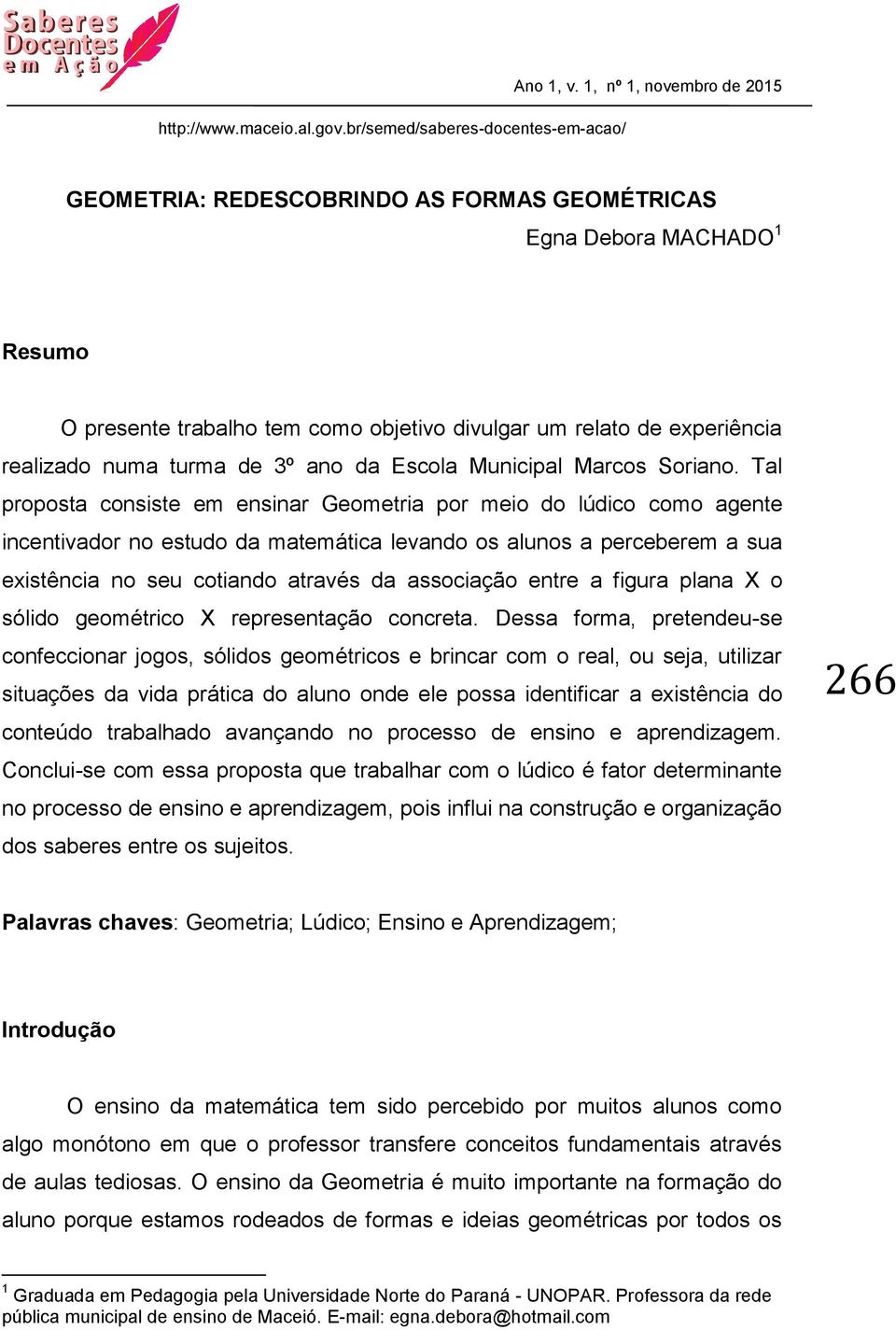 Tal proposta consiste em ensinar Geometria por meio do lúdico como agente incentivador no estudo da matemática levando os alunos a perceberem a sua existência no seu cotiando através da associação